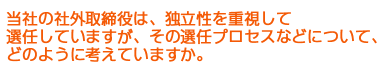 当社の社外取締役は、独立性を重視して選任していますが、その選任プロセスなどについて、どのように考えていますか。