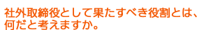 社外取締役として果たすべき役割とは、何だと考えますか。