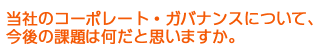 当社のコーポレート・ガバナンスについて、今後の課題は何だと思いますか。