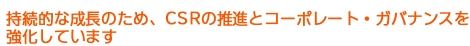 持続的な成長のため、CSRの推進とコーポレート・ガバナンスを
強化しています