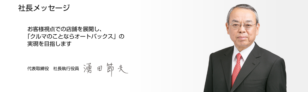 社長メッセージ　お客様視点での店舗を展開し、「クルマのことならオートバックス」の実現を目指します。代表取締役　社長執行役員　湧田　節夫