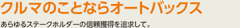 クルマのことならオートバックス　あらゆるステークホルダーの信頼獲得を追求して。