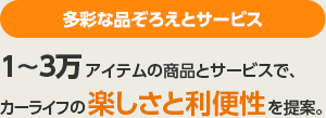 多彩な品ぞろえとサービス　１～３万アイテムの商品とサービスで、カーライフの楽しさと利便性を提案