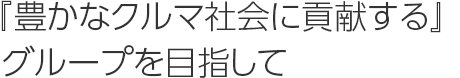 『豊かなクルマ社会に貢献する』グループを目指して