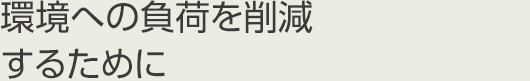 環境への負荷を削減するために