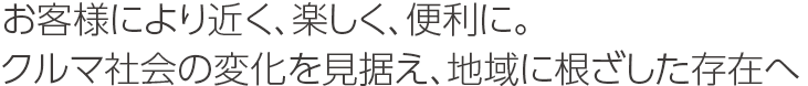 お客様により近く、楽しく、便利に。クルマ社会の変化を見据え、地域に根ざした存在へ