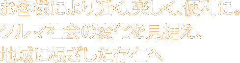 お客様により近く、楽しく、便利に。クルマ社会の変化を見据え、地域に根ざした存在へ