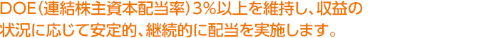 DOE（連結株主資本配当率）3%以上を維持し、収益の状況に応じて安定的、継続的に配当を実施します。