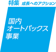 特集 成長へのアクション：国内オートバックス事業