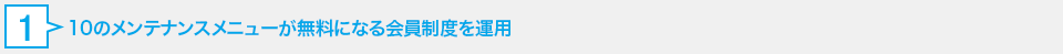 1. 10のメンテナンスメニューが無料になる会員制度を運用