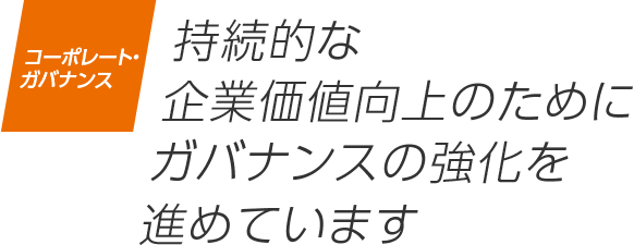 コーポレート・ガバナンス 持続的な企業価値向上のためにガバナンスの強化を進めています